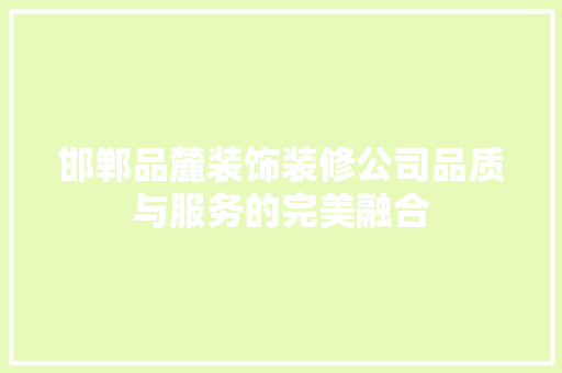 邯郸品麓装饰装修公司品质与服务的完美融合
