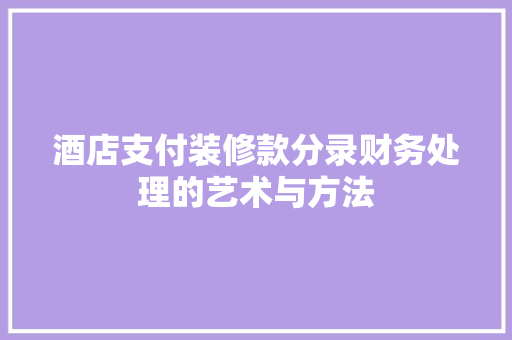 酒店支付装修款分录财务处理的艺术与方法