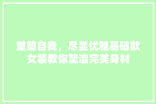 重塑自我，尽显优雅基础款女装教你塑造完美身材