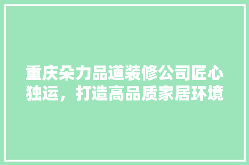 重庆朵力品道装修公司匠心独运，打造高品质家居环境