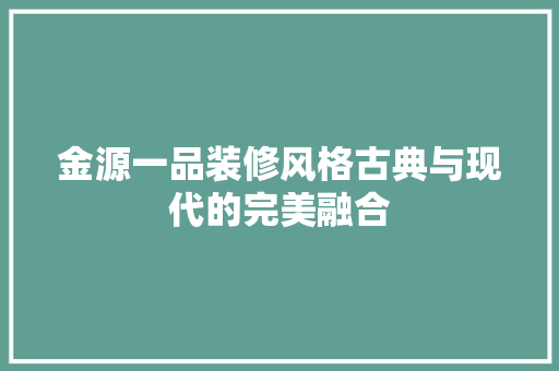 金源一品装修风格古典与现代的完美融合