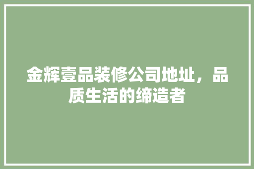 金辉壹品装修公司地址，品质生活的缔造者  第1张