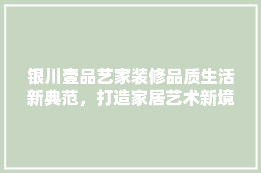 银川壹品艺家装修品质生活新典范，打造家居艺术新境界