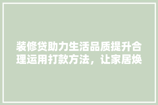 装修贷助力生活品质提升合理运用打款方法，让家居焕新不再难