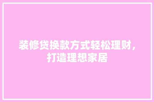 装修贷换款方式轻松理财，打造理想家居