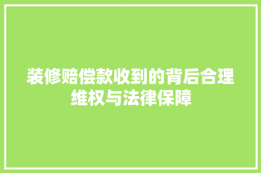 装修赔偿款收到的背后合理维权与法律保障