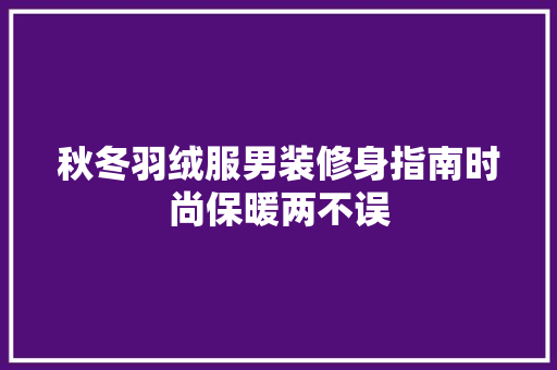 秋冬羽绒服男装修身指南时尚保暖两不误