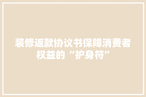 装修返款协议书保障消费者权益的“护身符”