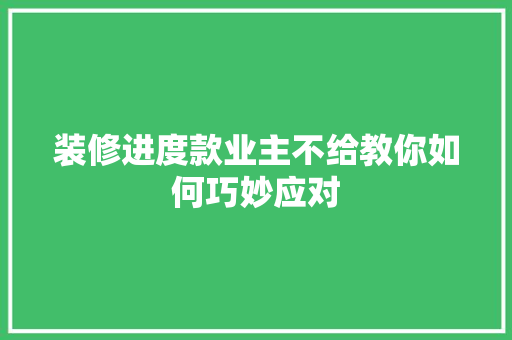 装修进度款业主不给教你如何巧妙应对