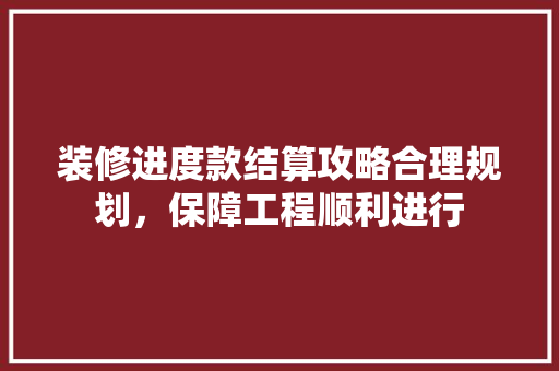 装修进度款结算攻略合理规划，保障工程顺利进行
