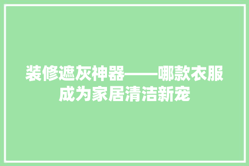 装修遮灰神器——哪款衣服成为家居清洁新宠
