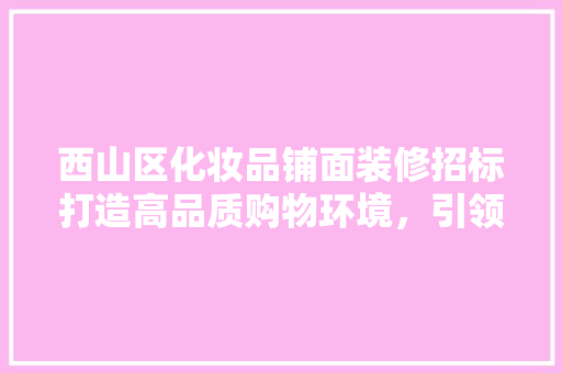 西山区化妆品铺面装修招标打造高品质购物环境，引领行业新潮流