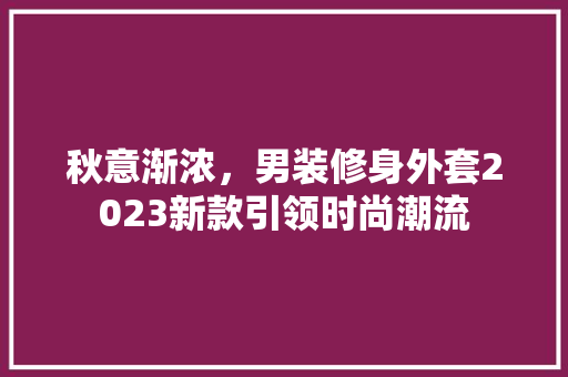 秋意渐浓，男装修身外套2023新款引领时尚潮流