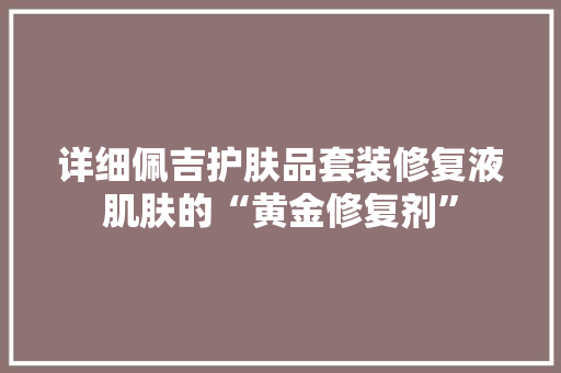 详细佩吉护肤品套装修复液肌肤的“黄金修复剂”
