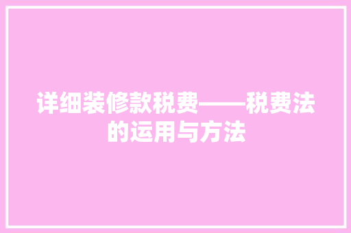 详细装修款税费——税费法的运用与方法