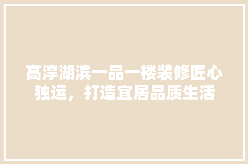 高淳湖滨一品一楼装修匠心独运，打造宜居品质生活