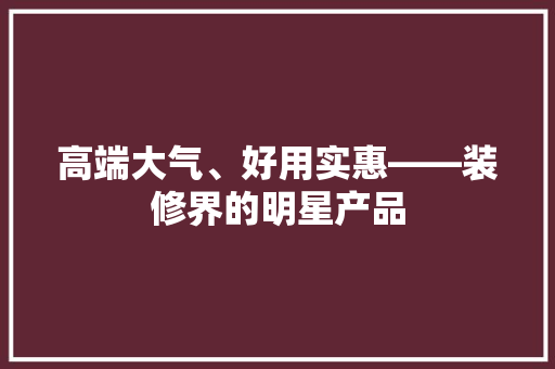 高端大气、好用实惠——装修界的明星产品
