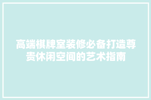 高端棋牌室装修必备打造尊贵休闲空间的艺术指南