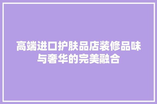 高端进口护肤品店装修品味与奢华的完美融合