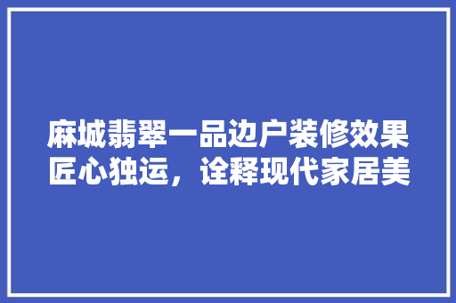 麻城翡翠一品边户装修效果匠心独运，诠释现代家居美学