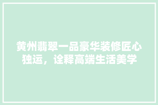 黄州翡翠一品豪华装修匠心独运，诠释高端生活美学