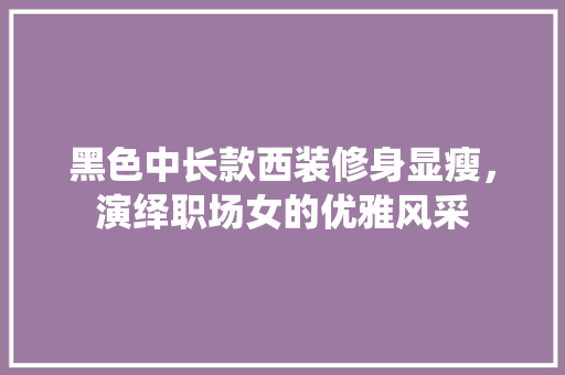 黑色中长款西装修身显瘦，演绎职场女的优雅风采