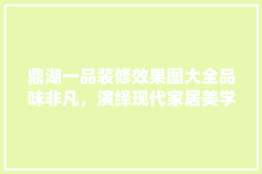 鼎湖一品装修效果图大全品味非凡，演绎现代家居美学