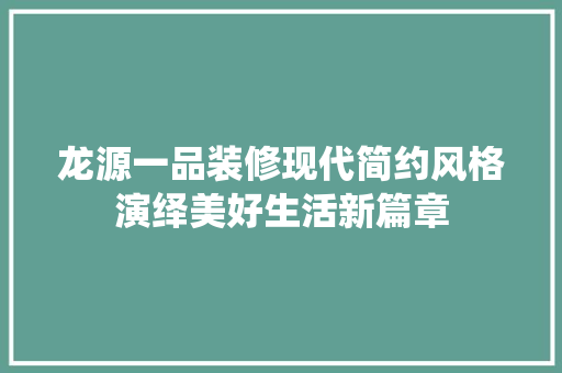 龙源一品装修现代简约风格演绎美好生活新篇章