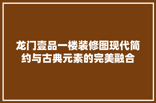 龙门壹品一楼装修图现代简约与古典元素的完美融合