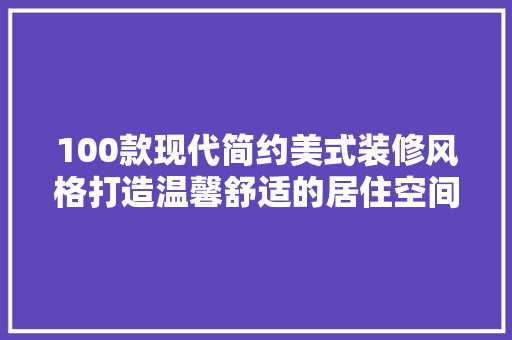 100款现代简约美式装修风格打造温馨舒适的居住空间