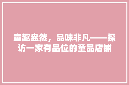 童趣盎然，品味非凡——探访一家有品位的童品店铺  第1张