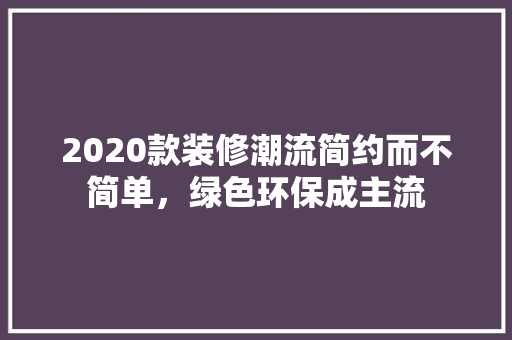 2020款装修潮流简约而不简单，绿色环保成主流