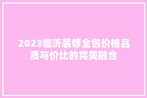 2023临沂装修全包价格品质与价比的完美融合