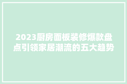 2023厨房面板装修爆款盘点引领家居潮流的五大趋势