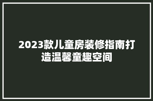 2023款儿童房装修指南打造温馨童趣空间