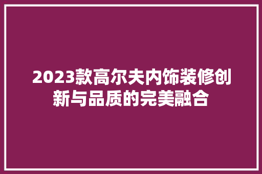2023款高尔夫内饰装修创新与品质的完美融合