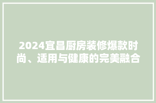 2024宜昌厨房装修爆款时尚、适用与健康的完美融合