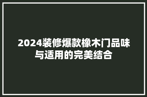2024装修爆款橡木门品味与适用的完美结合
