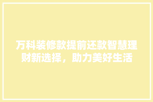 万科装修款提前还款智慧理财新选择，助力美好生活  第1张