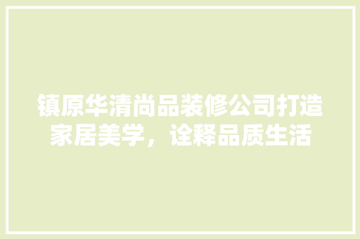 镇原华清尚品装修公司打造家居美学，诠释品质生活