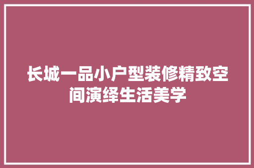 长城一品小户型装修精致空间演绎生活美学