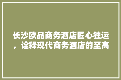 长沙欧品商务酒店匠心独运，诠释现代商务酒店的至高境界