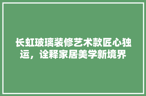 长虹玻璃装修艺术款匠心独运，诠释家居美学新境界