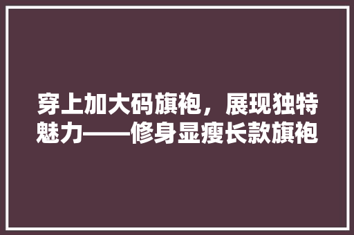 穿上加大码旗袍，展现独特魅力——修身显瘦长款旗袍的魅力