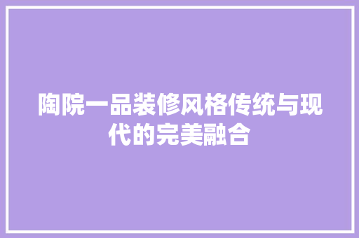 陶院一品装修风格传统与现代的完美融合