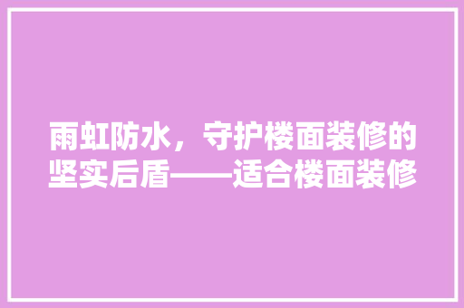 雨虹防水，守护楼面装修的坚实后盾——适合楼面装修的防水佳品