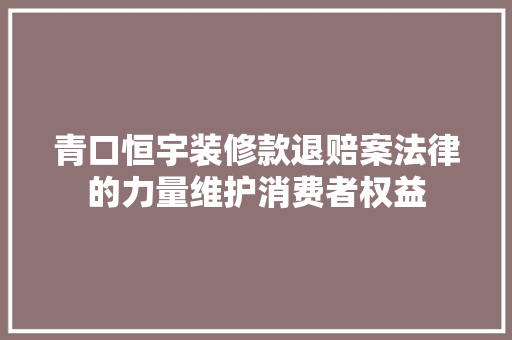 青口恒宇装修款退赔案法律的力量维护消费者权益