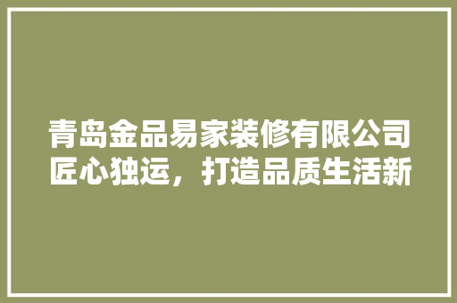 青岛金品易家装修有限公司匠心独运，打造品质生活新标杆  第1张