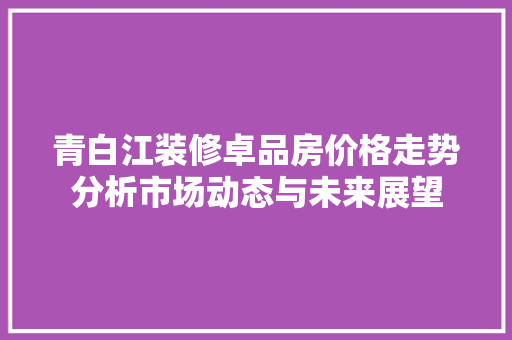 青白江装修卓品房价格走势分析市场动态与未来展望  第1张