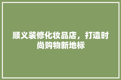 顺义装修化妆品店，打造时尚购物新地标